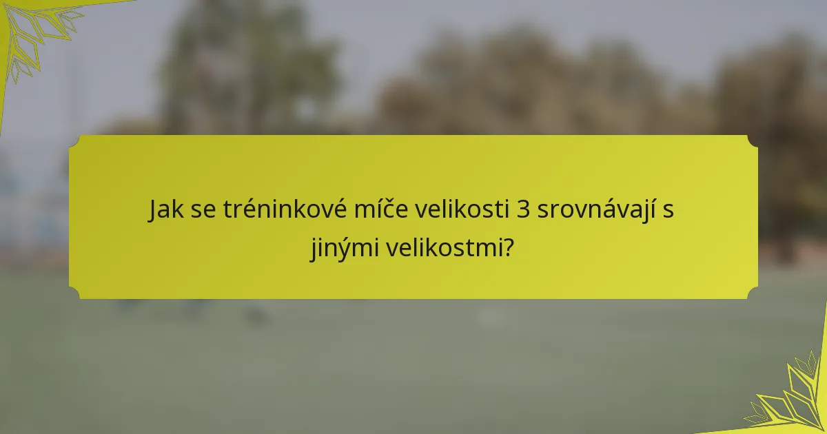 Jak se tréninkové míče velikosti 3 srovnávají s jinými velikostmi?