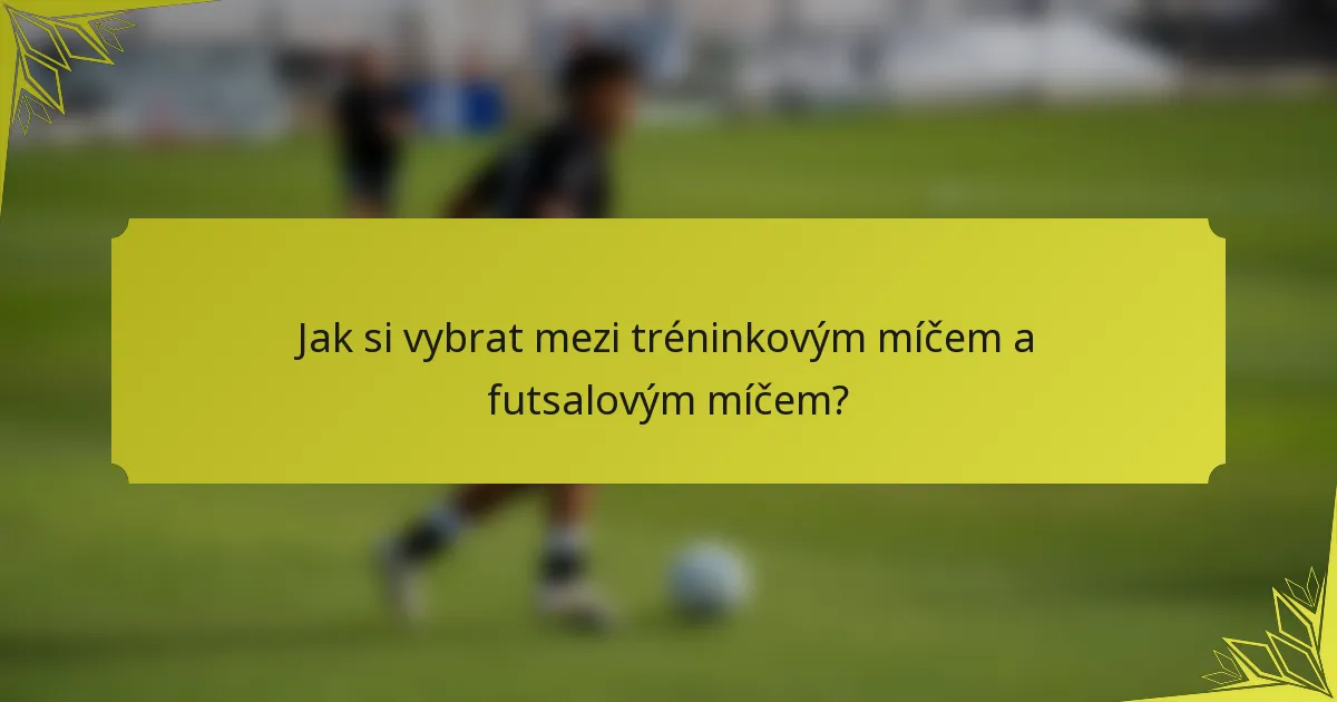 Jak si vybrat mezi tréninkovým míčem a futsalovým míčem?